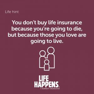 Life hint You don't buy life insurance because you're going to die, but because those you love are going to live. Life Happens